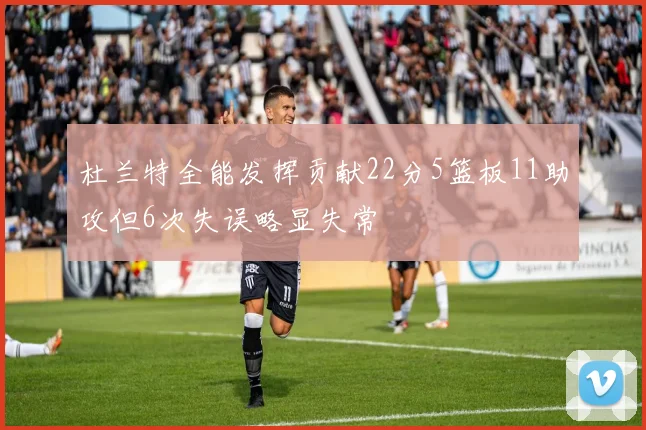 杜兰特全能发挥贡献22分5篮板11助攻但6次失误略显失常
