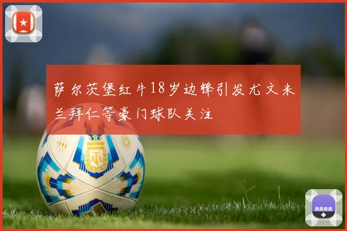 萨尔茨堡红牛18岁边锋引发尤文米兰拜仁等豪门球队关注