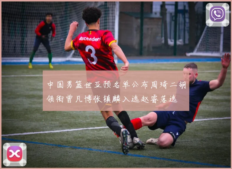 中国男篮世亚预名单公布周琦二胡领衔曾凡博张镇麟入选赵睿落选