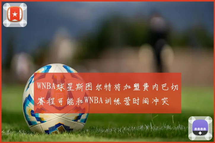WNBA球星斯图尔特将加盟费内巴切赛程可能和WNBA训练营时间冲突