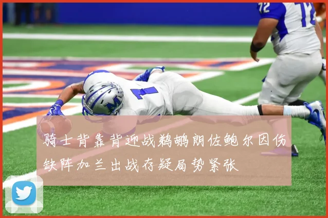 骑士背靠背迎战鹈鹕朗佐鲍尔因伤缺阵加兰出战存疑局势紧张
