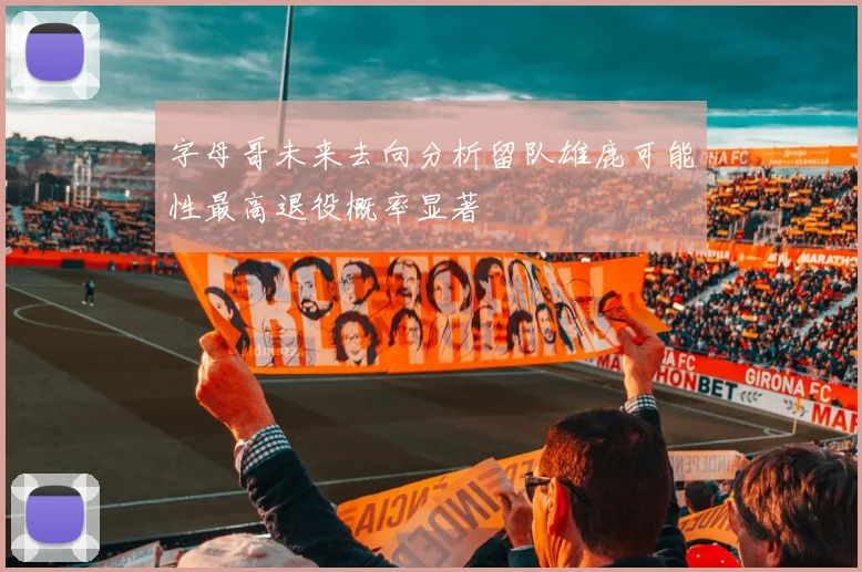 字母哥未来去向分析留队雄鹿可能性最高退役概率显著