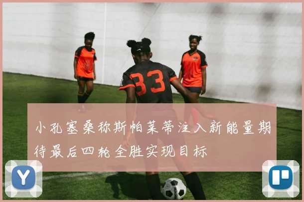 小孔塞桑称斯帕莱蒂注入新能量期待最后四轮全胜实现目标