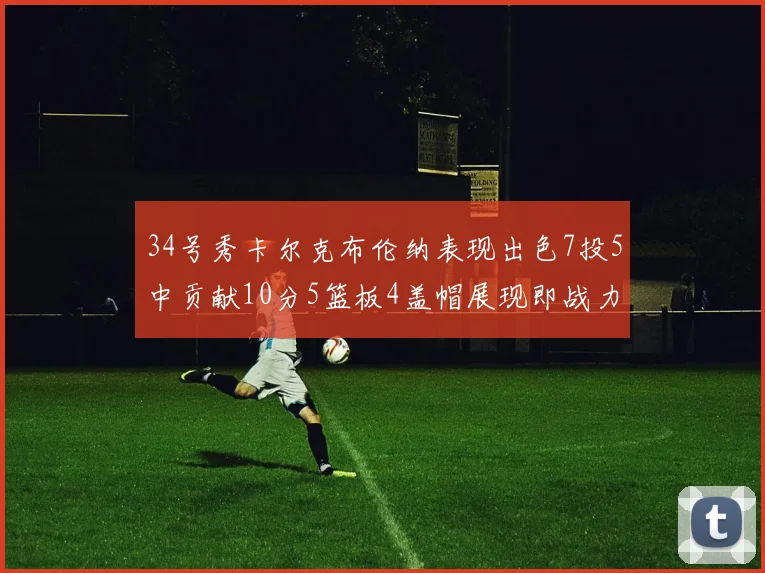 34号秀卡尔克布伦纳表现出色7投5中贡献10分5篮板4盖帽展现即战力