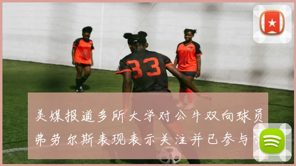 美媒报道多所大学对公牛双向球员弗劳尔斯表现表示关注并已参与常规赛