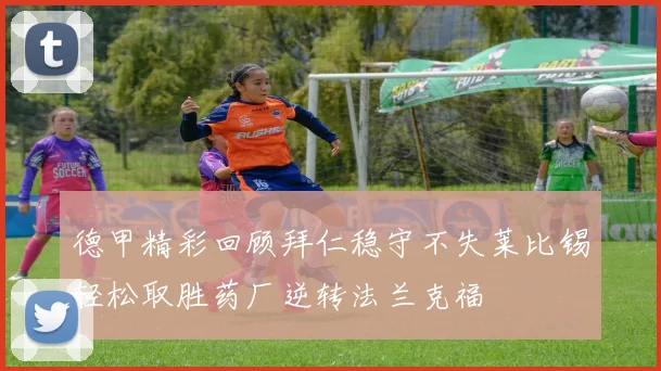 德甲精彩回顾拜仁稳守不失莱比锡轻松取胜药厂逆转法兰克福
