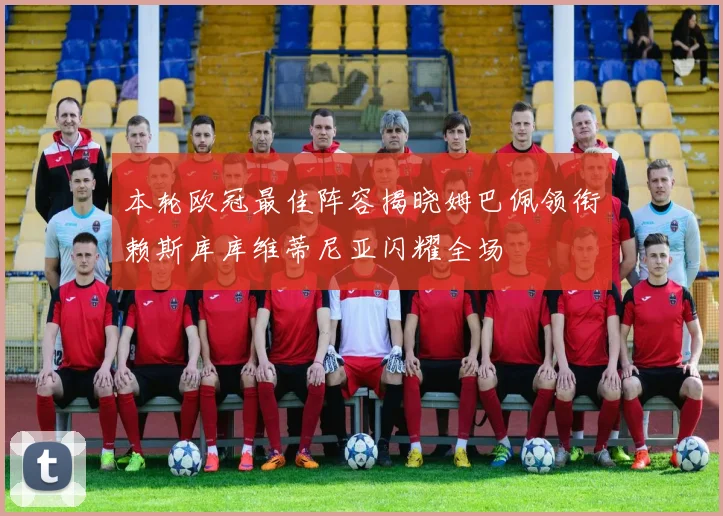 本轮欧冠最佳阵容揭晓姆巴佩领衔赖斯库库维蒂尼亚闪耀全场