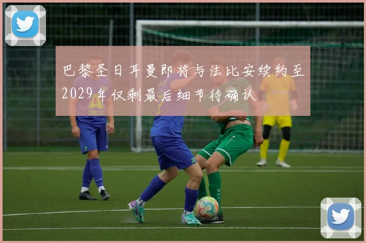 巴黎圣日耳曼即将与法比安续约至2029年仅剩最后细节待确认