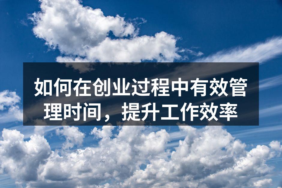 如何在创业过程中有效管理时间，提升工作效率