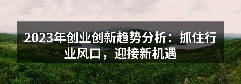 2023年创业创新趋势分析：抓住行业风口，迎接新机遇